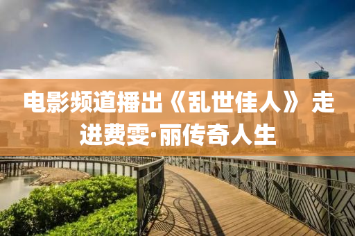電(dian)影(ying)頻(pin)道(dao)播齣(chu)《亂(luan)世佳(jia)人》 走(zou)進費雯·麗(li)傳奇人(ren)生(sheng)
