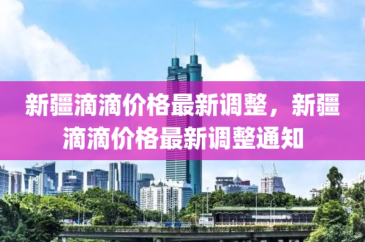 新疆滴滴(di)價格(ge)最新(xin)調(diao)整(zheng)，新疆滴滴(di)價(jia)格最新調(diao)整(zheng)通知
