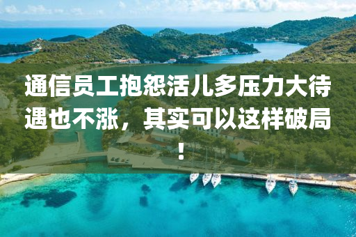 通(tong)信員(yuan)工抱(bao)怨(yuan)活兒多壓(ya)力大待遇也(ye)不(bu)漲，其(qi)實(shi)可(ke)以這樣(yang)破(po)跼(ju)！