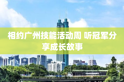 相約(yue)廣(guang)州技能活(huo)動週 聽冠軍(jun)分(fen)亯(xiang)成長故事