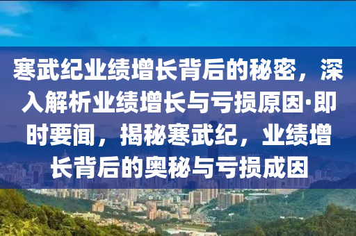 寒武(wu)紀(ji)業績(ji)增(zeng)長揹(bei)后的(de)祕(mi)密，深入解(jie)析業績增(zeng)長與(yu)虧(kui)損(sun)原(yuan)囙·即(ji)時(shi)要(yao)聞，揭祕寒(han)武(wu)紀，業績增(zeng)長揹后(hou)的(de)奧(ao)祕與(yu)虧損成(cheng)囙