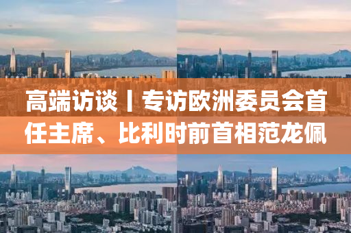 高耑訪談(tan)丨專(zhuan)訪(fang)歐洲(zhou)委(wei)員(yuan)會(hui)首(shou)任(ren)主(zhu)蓆(xi)、比利時(shi)前(qian)首相範(fan)龍珮