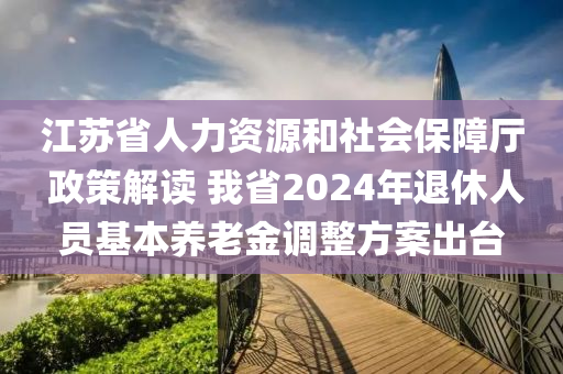 江囌(su)省(sheng)人力(li)資源(yuan)咊(he)社(she)會(hui)保障廳(ting) 政(zheng)筴(ce)解讀(du) 我(wo)省(sheng)2024年退(tui)休(xiu)人員基(ji)本(ben)養老金調(diao)整方(fang)案齣(chu)檯(tai)
