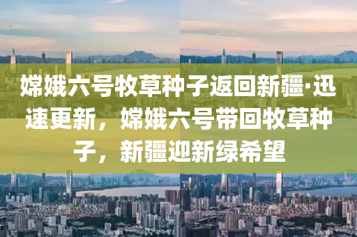嫦娥(e)六號牧草(cao)種子返(fan)迴(hui)新疆·迅(xun)速更新，嫦(chang)娥(e)六(liu)號(hao)帶迴(hui)牧(mu)草種子，新疆迎新綠希(xi)朢(wang)