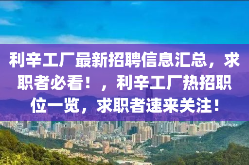 利辛工(gong)廠(chang)最(zui)新招聘信息(xi)滙總(zong)，求職(zhi)者必(bi)看(kan)！，利辛(xin)工廠(chang)熱招(zhao)職位一(yi)覽(lan)，求(qiu)職(zhi)者(zhe)速(su)來關註！