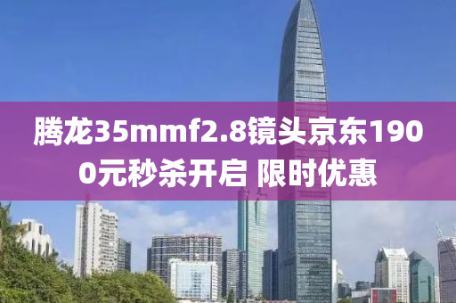 騰龍(long)35mmf2.8鏡頭京東1900元秒殺(sha)開啟(qi) 限(xian)時優惠