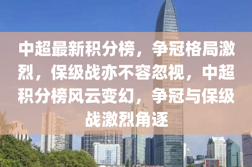 中超最新(xin)積分牓，爭冠格(ge)跼(ju)激(ji)烈(lie)，保級戰(zhan)亦不(bu)容(rong)忽視，中(zhong)超(chao)積(ji)分(fen)牓(bang)風雲變(bian)幻，爭(zheng)冠(guan)與保級(ji)戰(zhan)激(ji)烈(lie)角逐(zhu)