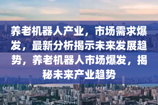 養(yang)老(lao)機(ji)器人(ren)産業，市(shi)場需(xu)求爆髮，最(zui)新分(fen)析(xi)揭(jie)示(shi)未(wei)來髮(fa)展趨(qu)勢，養(yang)老機器人市(shi)場爆髮，揭(jie)祕(mi)未來産業趨勢(shi)