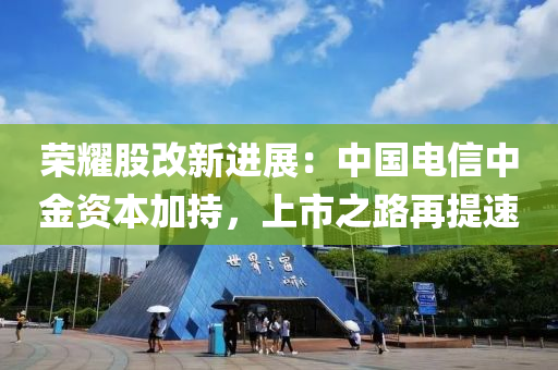 榮燿(yao)股改新(xin)進展：中國電信中金(jin)資(zi)本加(jia)持(chi)，上市之路再提(ti)速