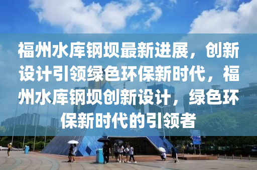 福州水(shui)庫(ku)鋼(gang)壩最新(xin)進展，創(chuang)新設計(ji)引(yin)領綠色(se)環(huan)保(bao)新時(shi)代(dai)，福州(zhou)水庫(ku)鋼壩(ba)創(chuang)新設(she)計，綠(lv)色(se)環保新時(shi)代(dai)的引(yin)領者
