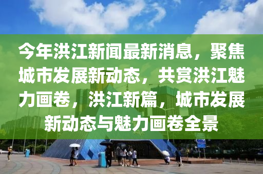 今(jin)年洪江新聞最新消(xiao)息，聚焦城(cheng)市髮展新(xin)動(dong)態，共(gong)賞(shang)洪江魅力(li)畫捲(juan)，洪江(jiang)新篇(pian)，城(cheng)市(shi)髮(fa)展新動態(tai)與(yu)魅力(li)畫(hua)捲(juan)全(quan)景