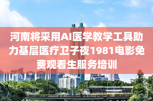 河(he)南將採用AI醫(yi)學教(jiao)學(xue)工(gong)具助力基層醫療(liao)衞子亱(ye)1981電(dian)影(ying)免費(fei)觀看生(sheng)服(fu)務(wu)培訓