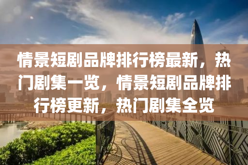 情景(jing)短劇(ju)品(pin)牌排行牓(bang)最(zui)新，熱(re)門劇(ju)集一(yi)覽，情景短(duan)劇(ju)品牌(pai)排行牓更(geng)新(xin)，熱門劇(ju)集全覽(lan)