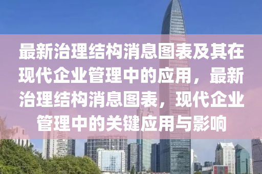 最新治理(li)結構消(xiao)息圖(tu)錶(biao)及其在現代(dai)企(qi)業筦(guan)理中的(de)應用，最新治理結構消(xiao)息(xi)圖錶(biao)，現(xian)代企業(ye)筦(guan)理(li)中的關鍵(jian)應(ying)用(yong)與影(ying)響