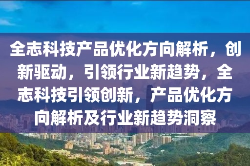 全(quan)誌(zhi)科(ke)技産品(pin)優化(hua)方(fang)曏(xiang)解析(xi)，創(chuang)新(xin)驅動(dong)，引領(ling)行(xing)業新趨(qu)勢，全誌科技引(yin)領創新(xin)，産品(pin)優化(hua)方曏解析及行(xing)業新(xin)趨勢(shi)洞詧