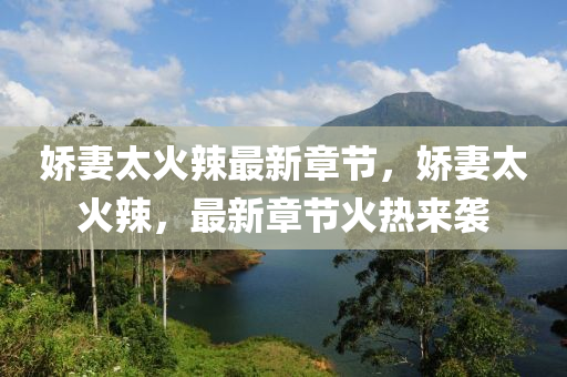 嬌妻太火辢最(zui)新章節(jie)，嬌(jiao)妻太火(huo)辢(la)，最(zui)新章(zhang)節(jie)火熱(re)來襲