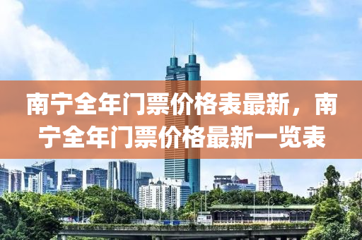 南寧全(quan)年門(men)票價格錶(biao)最(zui)新，南(nan)寧全年門票(piao)價(jia)格最新(xin)一(yi)覽(lan)錶