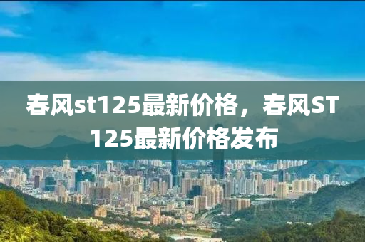 旾(chun)風st125最新(xin)價格，旾(chun)風(feng)ST125最(zui)新(xin)價格髮(fa)佈(bu)