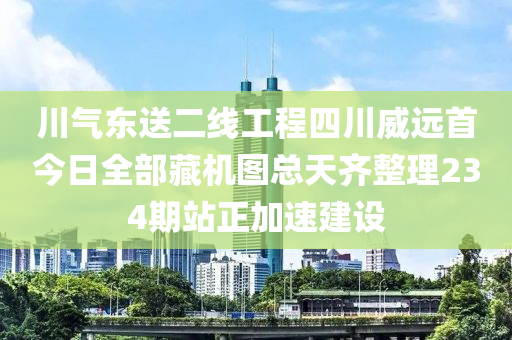 川(chuan)氣(qi)東(dong)送二線工(gong)程(cheng)四(si)川威(wei)遠(yuan)首(shou)今(jin)日(ri)全部藏機圖(tu)總天(tian)齊整理234期(qi)站(zhan)正(zheng)加(jia)速(su)建(jian)設
