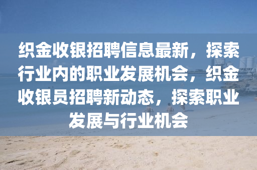織金(jin)收銀招聘信(xin)息最(zui)新(xin)，探(tan)索(suo)行(xing)業內的(de)職(zhi)業(ye)髮(fa)展(zhan)機(ji)會，織(zhi)金收銀(yin)員(yuan)招聘新(xin)動(dong)態(tai)，探索職業髮展與(yu)行業(ye)機(ji)會(hui)