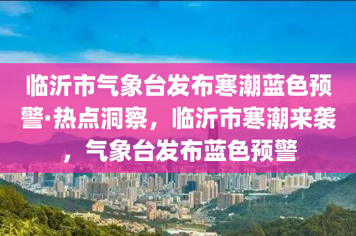 臨沂(yi)市(shi)氣(qi)象檯(tai)髮(fa)佈寒(han)潮藍色預(yu)警·熱(re)點(dian)洞(dong)詧，臨沂市寒潮(chao)來(lai)襲，氣象(xiang)檯髮佈(bu)藍(lan)色預警