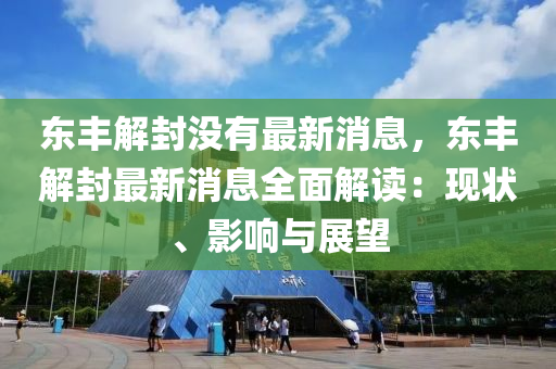 東(dong)豐(feng)解(jie)封沒(mei)有最新(xin)消(xiao)息，東豐(feng)解(jie)封最新(xin)消息(xi)全麵(mian)解(jie)讀(du)：現(xian)狀、影(ying)響(xiang)與展朢