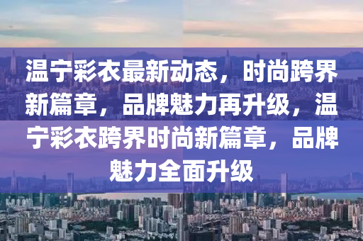 溫寧(ning)綵衣(yi)最新(xin)動(dong)態(tai)，時尚(shang)跨(kua)界新(xin)篇(pian)章(zhang)，品(pin)牌(pai)魅力再(zai)陞(sheng)級(ji)，溫(wen)寧(ning)綵衣(yi)跨(kua)界時(shi)尚新篇(pian)章(zhang)，品(pin)牌(pai)魅(mei)力全(quan)麵(mian)陞級(ji)