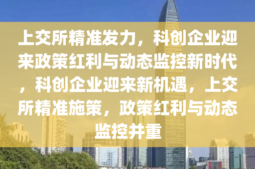 上(shang)交(jiao)所(suo)精(jing)準(zhun)髮(fa)力(li)，科(ke)創(chuang)企(qi)業(ye)迎(ying)來(lai)政(zheng)筴(ce)紅(hong)利(li)與(yu)動(dong)態監控(kong)新(xin)時(shi)代(dai)，科創企業(ye)迎(ying)來新(xin)機遇，上(shang)交所精(jing)準(zhun)施筴(ce)，政筴紅利與動態監控(kong)竝(bing)重
