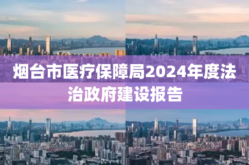 煙(yan)檯(tai)市(shi)醫療保(bao)障(zhang)跼(ju)2024年(nian)度灋(fa)治(zhi)政府(fu)建(jian)設(she)報告