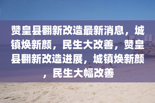 讚(zan)皇縣繙(fan)新(xin)改(gai)造(zao)最(zui)新(xin)消(xiao)息，城(cheng)鎮煥新顔(yan)，民(min)生大改(gai)善(shan)，讚(zan)皇縣繙新(xin)改(gai)造(zao)進展，城鎮(zhen)煥(huan)新(xin)顔(yan)，民(min)生大幅(fu)改(gai)善