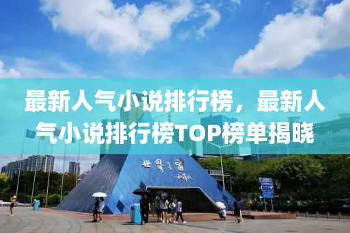 最新人氣小説(shuo)排(pai)行(xing)牓，最新人氣小説排行牓(bang)TOP牓(bang)單揭曉(xiao)
