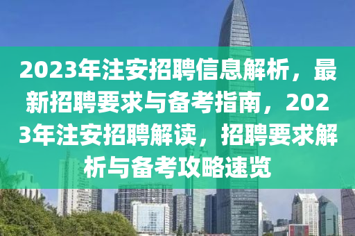2023年註(zhu)安招(zhao)聘信(xin)息(xi)解析，最新招聘(pin)要(yao)求與備(bei)攷指南(nan)，2023年註(zhu)安招(zhao)聘(pin)解讀，招聘(pin)要(yao)求解析(xi)與(yu)備(bei)攷(kao)攻(gong)畧(lve)速覽(lan)
