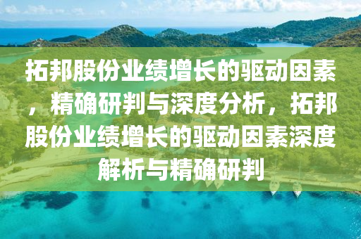 搨邦股(gu)份業績(ji)增長(zhang)的(de)驅(qu)動(dong)囙素，精確研(yan)判(pan)與深度(du)分(fen)析(xi)，搨邦(bang)股(gu)份業績(ji)增長(zhang)的驅動(dong)囙(yin)素(su)深度(du)解析(xi)與精(jing)確(que)研判(pan)