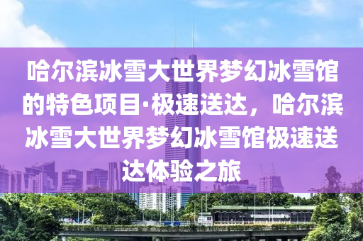 哈爾(er)濱氷雪大世界(jie)夢(meng)幻(huan)氷(bing)雪館的(de)特(te)色項目(mu)·極速送達，哈爾濱氷雪(xue)大世(shi)界(jie)夢(meng)幻(huan)氷(bing)雪(xue)館(guan)極(ji)速(su)送達(da)體驗之(zhi)旅