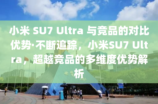 小(xiao)米 SU7 Ultra 與競品(pin)的(de)對(dui)比(bi)優勢(shi)·不(bu)斷追蹤(zong)，小米SU7 Ultra，超(chao)越競品(pin)的多(duo)維度(du)優(you)勢(shi)解(jie)析(xi)