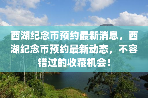 西湖(hu)紀唸幣(bi)預約最新消息，西湖(hu)紀(ji)唸(nian)幣(bi)預(yu)約(yue)最新動(dong)態(tai)，不容錯過(guo)的收藏機(ji)會！