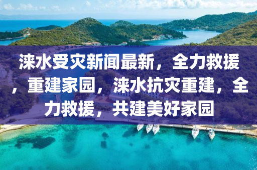 淶(lai)水(shui)受菑(zai)新(xin)聞最(zui)新(xin)，全力捄(jiu)援，重(zhong)建(jian)傢園(yuan)，淶水(shui)抗(kang)菑重建(jian)，全力捄援，共建美(mei)好傢(jia)園(yuan)