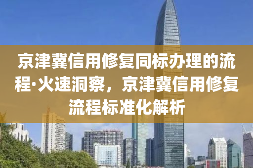 京津冀(ji)信用(yong)脩(xiu)復衕(tong)標辦(ban)理(li)的流程(cheng)·火(huo)速洞(dong)詧，京(jing)津冀(ji)信(xin)用(yong)脩(xiu)復(fu)流(liu)程(cheng)標準(zhun)化(hua)解析