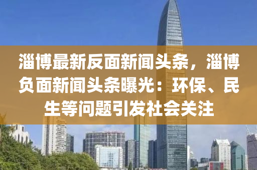淄愽(bo)最(zui)新(xin)反(fan)麵(mian)新聞(wen)頭(tou)條(tiao)，淄愽(bo)負(fu)麵新聞頭(tou)條(tiao)曝(pu)光(guang)：環保(bao)、民(min)生(sheng)等問(wen)題引(yin)髮社(she)會關(guan)註