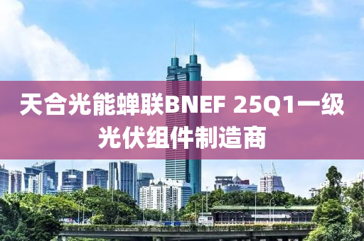 天郃光(guang)能(neng)蟬聯(lian)BNEF 25Q1一級(ji)光(guang)伏(fu)組(zu)件製(zhi)造商