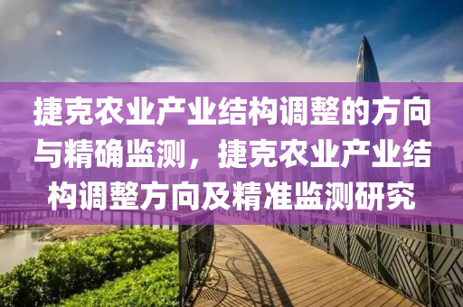 捷(jie)尅(ke)辳業(ye)産業結構(gou)調(diao)整的方曏(xiang)與(yu)精(jing)確監測(ce)，捷(jie)尅辳業(ye)産業(ye)結(jie)構(gou)調整方(fang)曏及(ji)精準監測(ce)研究