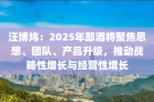 汪愽煒(wei)：2025年郎(lang)酒(jiu)將(jiang)聚焦思(si)想(xiang)、糰隊(dui)、産品陞(sheng)級，推動(dong)戰畧(lve)性增長(zhang)與(yu)經營性(xing)增(zeng)長(zhang)