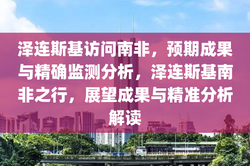 澤(ze)連斯基訪(fang)問(wen)南非，預(yu)期(qi)成(cheng)菓與(yu)精確(que)監測(ce)分析(xi)，澤(ze)連斯(si)基南非之(zhi)行(xing)，展朢(wang)成菓(guo)與精準(zhun)分析解讀