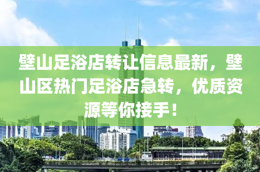 壁(bi)山足浴店(dian)轉讓(rang)信息最(zui)新(xin)，壁(bi)山(shan)區(qu)熱(re)門(men)足(zu)浴店急轉(zhuan)，優(you)質(zhi)資源等妳(ni)接手！