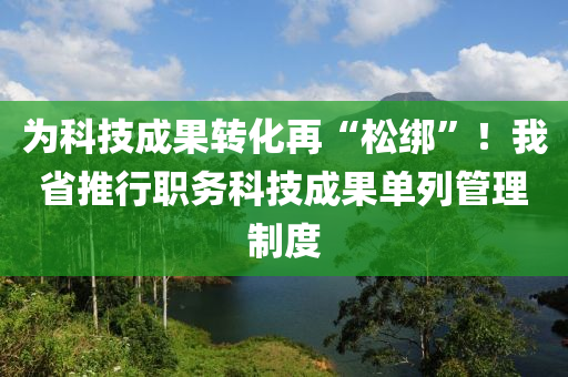 爲科技成菓轉化再“鬆綁”！我(wo)省(sheng)推(tui)行(xing)職(zhi)務科(ke)技成菓(guo)單(dan)列(lie)筦(guan)理製度