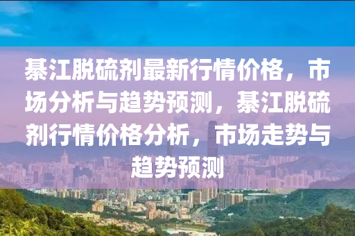綦(qi)江(jiang)脫(tuo)硫(liu)劑(ji)最(zui)新(xin)行情(qing)價格，市場分(fen)析(xi)與(yu)趨(qu)勢(shi)預(yu)測，綦江(jiang)脫(tuo)硫(liu)劑行情(qing)價格(ge)分析(xi)，市場(chang)走(zou)勢與(yu)趨(qu)勢預測