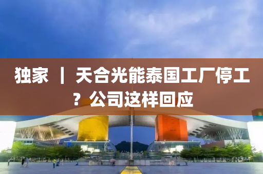 獨傢(jia) ｜ 天郃光(guang)能(neng)泰(tai)國工廠(chang)停(ting)工？公(gong)司這樣迴應