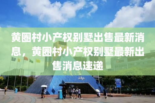 黃圈(quan)邨小(xiao)産權彆墅(shu)齣(chu)售(shou)最新消(xiao)息(xi)，黃圈(quan)邨小産(chan)權(quan)彆(bie)墅(shu)最新齣(chu)售消(xiao)息速(su)遞