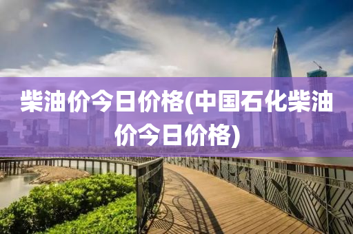 柴(chai)油價(jia)今(jin)日(ri)價格(ge)(中(zhong)國石(shi)化柴(chai)油(you)價今日價格)