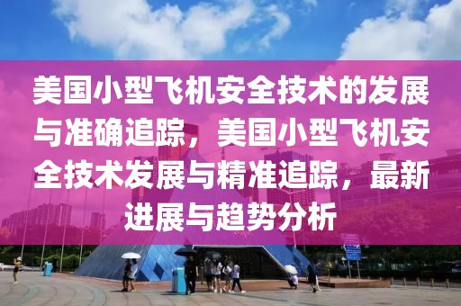 美國小型飛(fei)機(ji)安(an)全技(ji)術的髮(fa)展與準確(que)追蹤(zong)，美國小型(xing)飛機(ji)安全(quan)技術髮(fa)展(zhan)與(yu)精準(zhun)追(zhui)蹤(zong)，最(zui)新(xin)進展(zhan)與趨勢分析(xi)